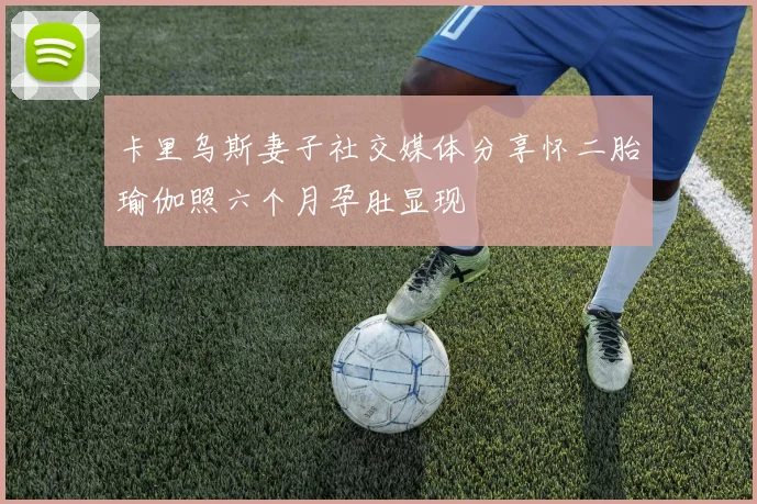 卡里乌斯妻子社交媒体分享怀二胎瑜伽照六个月孕肚显现