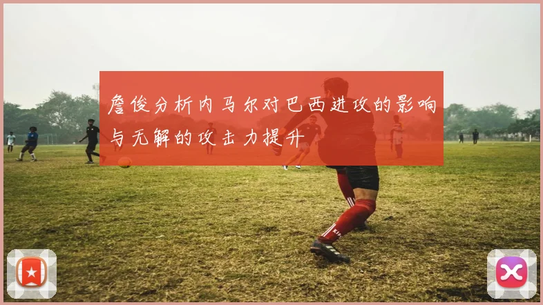 詹俊分析内马尔对巴西进攻的影响与无解的攻击力提升