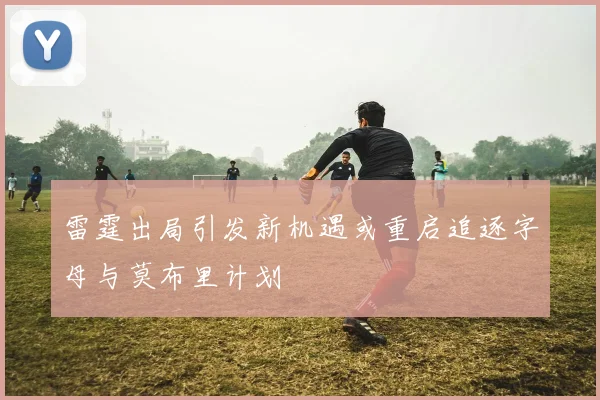 雷霆出局引发新机遇或重启追逐字母与莫布里计划
