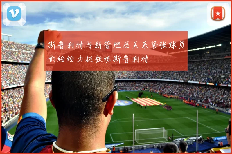 斯普利特与新管理层关系紧张球员们纷纷力挺教练斯普利特