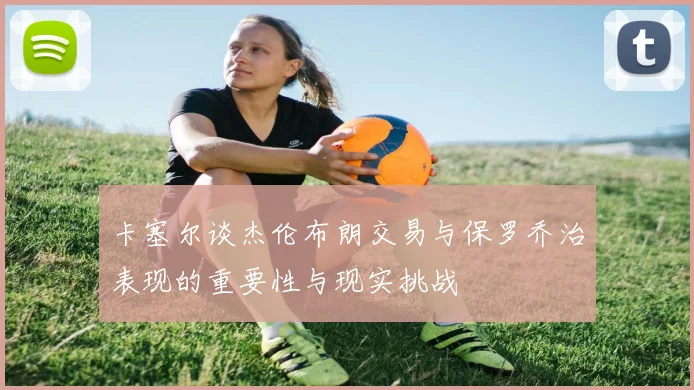 卡塞尔谈杰伦布朗交易与保罗乔治表现的重要性与现实挑战