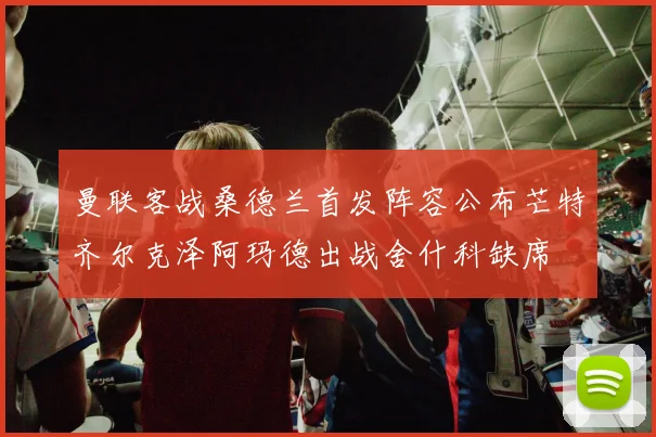 曼联客战桑德兰首发阵容公布芒特齐尔克泽阿玛德出战舍什科缺席