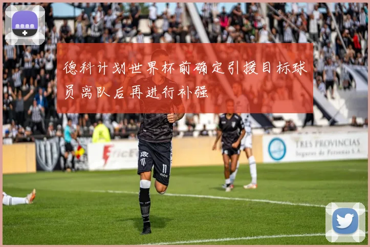 德科计划世界杯前确定引援目标球员离队后再进行补强