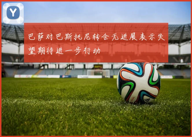 巴萨对巴斯托尼转会无进展表示失望期待进一步行动