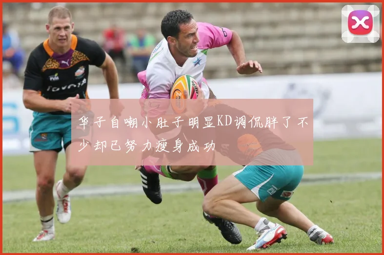 华子自嘲小肚子明显KD调侃胖了不少却已努力瘦身成功