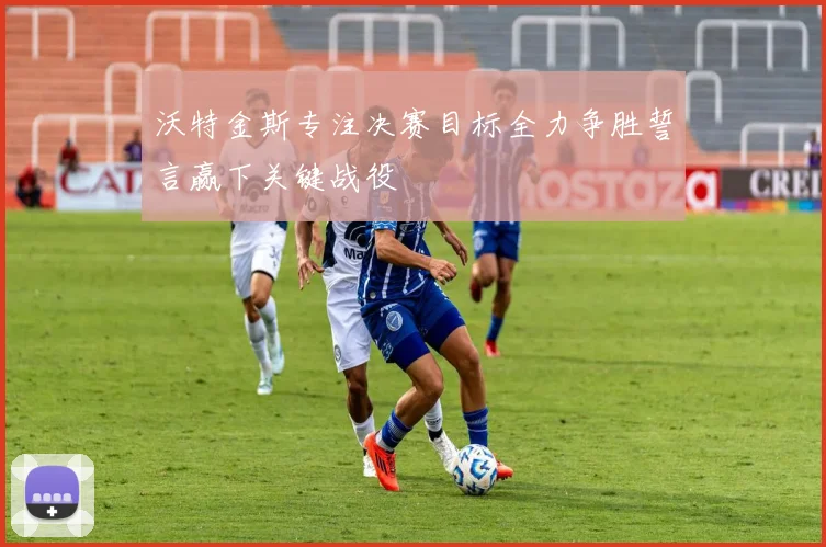 沃特金斯专注决赛目标全力争胜誓言赢下关键战役
