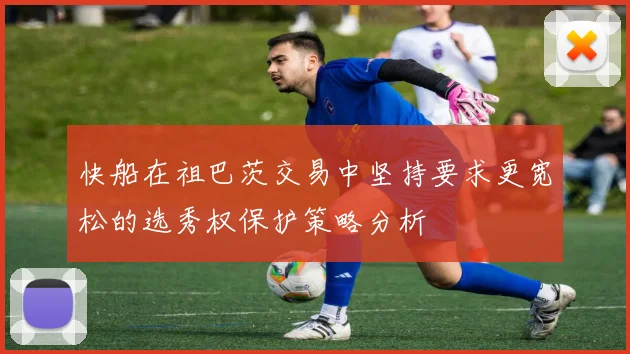 快船在祖巴茨交易中坚持要求更宽松的选秀权保护策略分析