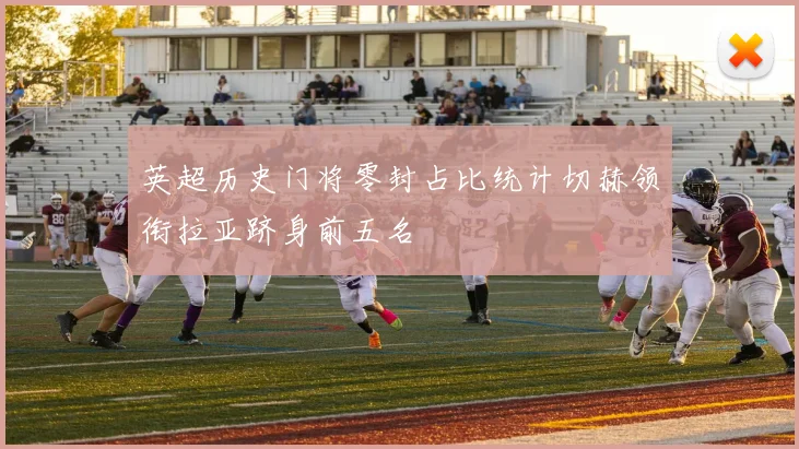 英超历史门将零封占比统计切赫领衔拉亚跻身前五名
