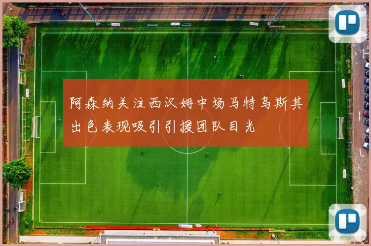阿森纳关注西汉姆中场马特乌斯其出色表现吸引引援团队目光