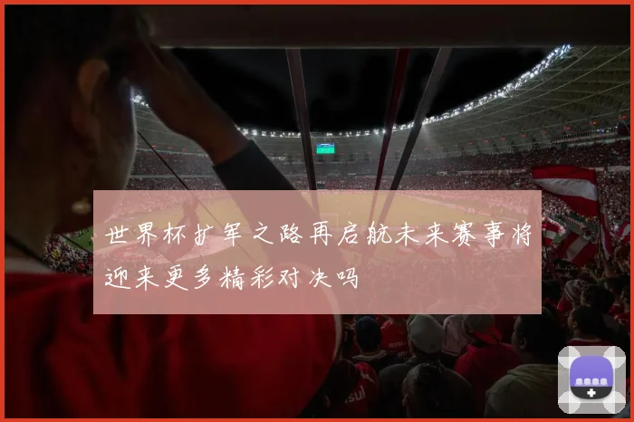 世界杯扩军之路再启航未来赛事将迎来更多精彩对决吗