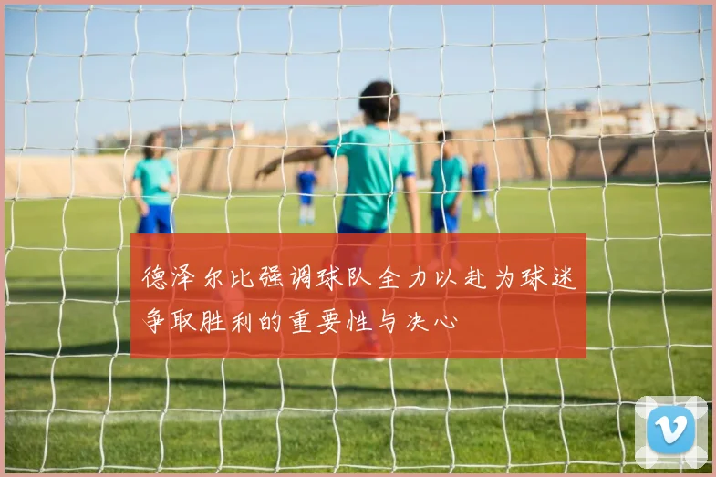 德泽尔比强调球队全力以赴为球迷争取胜利的重要性与决心