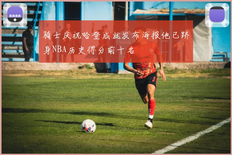 骑士庆祝哈登成就发布海报他已跻身NBA历史得分前十名