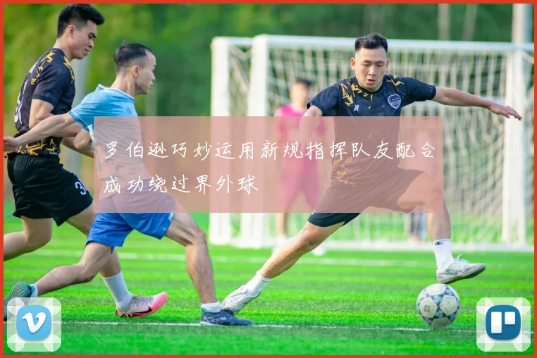 罗伯逊巧妙运用新规指挥队友配合成功绕过界外球