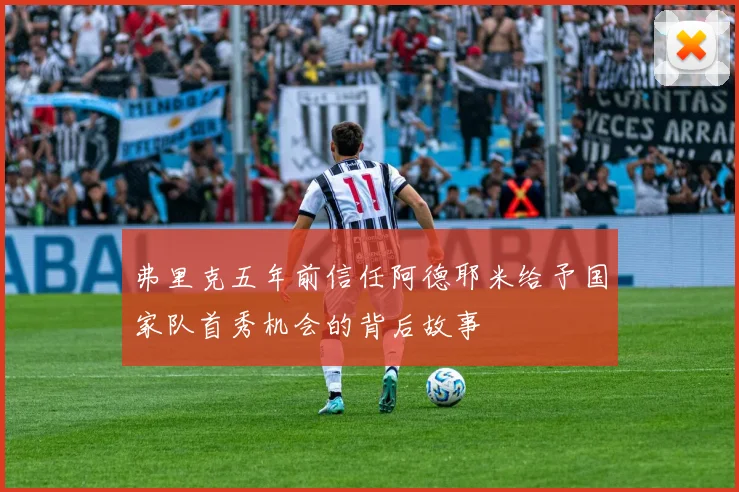 弗里克五年前信任阿德耶米给予国家队首秀机会的背后故事