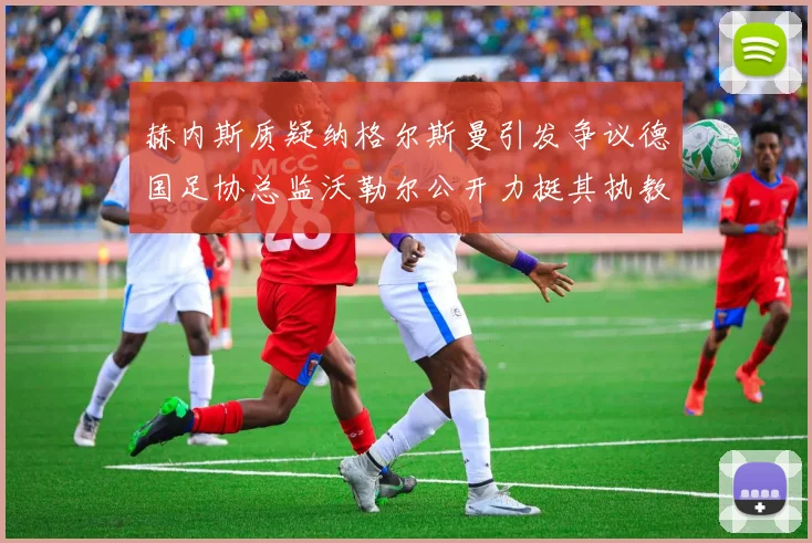 赫内斯质疑纳格尔斯曼引发争议德国足协总监沃勒尔公开力挺其执教表现