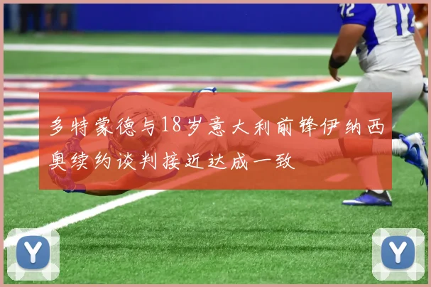 多特蒙德与18岁意大利前锋伊纳西奥续约谈判接近达成一致